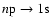 $n{\rm
p}\rightarrow {\rm 1s}$