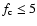 $ f_{{\rm c}} \le 5$