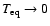$T_{{\rm eq}}\to0$