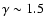 $\gamma\sim 1.5$
