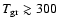 $T_{\rm gr} \gtrsim 300$