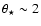$\theta_{\star} \sim 2$