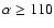 $\alpha \geq 110$