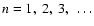 $n=1,~2,~3,~\ldots$