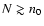 $N \gtrsim n_0$
