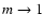 $m \rightarrow 1$