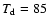 $T_{\rm d}=85$