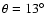 $\theta = 13^{\circ}$