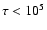 $\tau < 10^5$