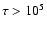 $\tau >10^5$