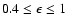 $0.4\leq\epsilon\leq 1$