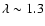 $\lambda \sim1.3$