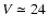$V \simeq24$