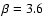 $\beta= 3.6$