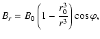 $\displaystyle B_{r} = B_{0}\left( 1-\frac{r_{0}^3}{r^3}\right)\cos\varphi,$