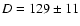 $D = 129 \pm 11$