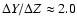 $\Delta Y/\Delta Z \approx 2.0$