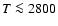 $T \la 2800$