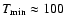 $T_{\rm {min}} \approx100$
