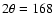 $2\theta = 168$