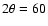 $2\theta = 60$