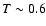 $T\sim 0.6$