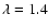$\lambda =1.4$
