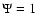 $\Psi=1$
