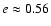 $e\approx 0.56$