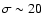 $\sigma \sim 20$