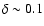 $\delta \sim 0.1$