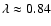 $\lambda \approx 0.84$