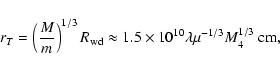 \begin{displaymath}r_{T}=\left({{M\over m}}\right)^{1/3} R_{\rm wd}\approx 1.5\times 10^{10}\lambda
\mu^{-1/3}M_{4}^{1/3}~{\rm cm},
\end{displaymath}
