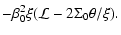 $\displaystyle -\beta_{0}^{2}\xi(\mathcal{L}-2\Sigma_{0}\theta/\xi).$