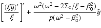 $\displaystyle \left[ \frac{(\xi \tilde{y})'}{\xi}
\right]'+\frac{\omega^{2}(\omega^{2}-2\Sigma_{0}/\xi-\beta_{0}^{2})}{p(\omega^{2}
-\beta_{0}^{2})}\tilde{y}$