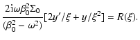 $\displaystyle \frac{2{\rm i}\omega\beta_{0}^{2}\Sigma_{0}}{(\beta_{0}^{2}-\omega^{2})}[2y'/\xi+y/\xi^{2}]=R(\xi).$