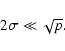 \begin{displaymath}2\sigma\ll\sqrt{p}.
\end{displaymath}