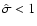 $\hat{\sigma}<1$