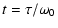 $\displaystyle t=\tau/\omega_{0}$