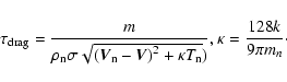 \begin{displaymath}%
\tau_{\rm drag} = \frac{m}{\rho_{\rm n} \sigma \sqrt{\left(...
... \kappa T_{\rm n}})},\\
\kappa = \frac{128k}{9\pi m_{n}}\cdot
\end{displaymath}