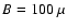 $B = 100~\mu$
