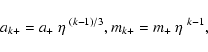 \begin{displaymath}%
a_{k+} = a_+~\eta^{~(k-1)/3}, \\ m_{k+} = m_+~\eta^{~k-1},
\end{displaymath}