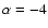 $\alpha = -4$
