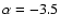 $\alpha = -3.5$