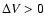 $\Delta V > 0$