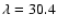 $\lambda=30.4$