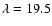 $\lambda=19.5$
