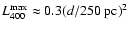 $L_{400}^{\rm max} \approx 0.3 (d/250~{\rm pc})^2$