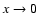 $x \rightarrow 0$