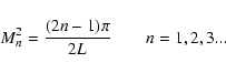 \begin{displaymath}%
M_n^2=\frac{(2n-1)\pi}{2L} \qquad n=1,2,3...
\end{displaymath}